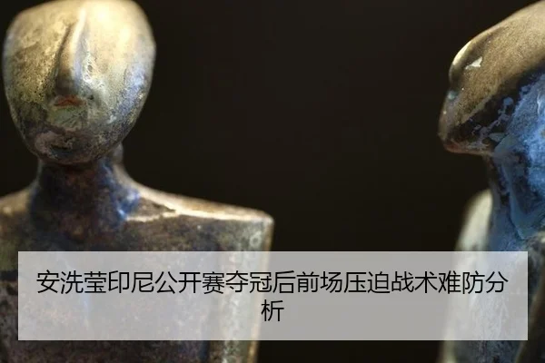 安洗莹印尼公开赛夺冠后前场压迫战术难防分析