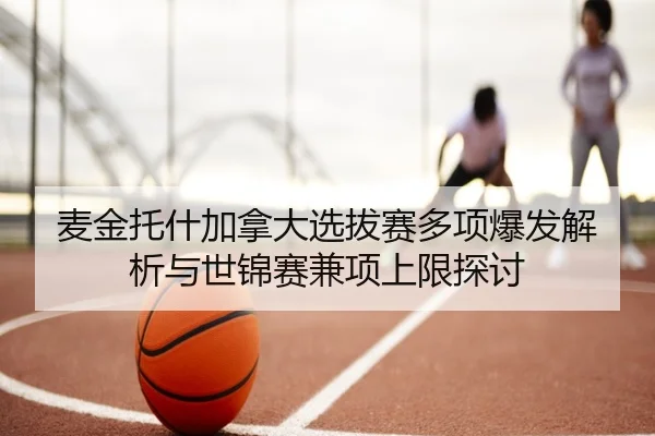 麦金托什加拿大选拔赛多项爆发解析与世锦赛兼项上限探讨